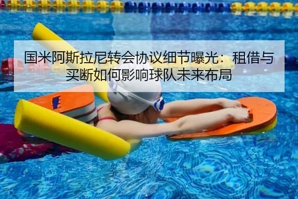 国米阿斯拉尼转会协议细节曝光：租借与买断如何影响球队未来布局